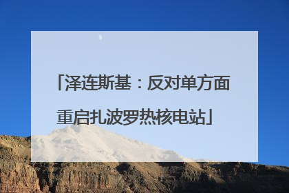 泽连斯基：反对单方面重启扎波罗热核电站