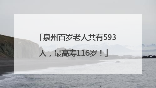 泉州百岁老人共有593人，最高寿116岁！