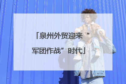 泉州外贸迎来“军团作战”时代