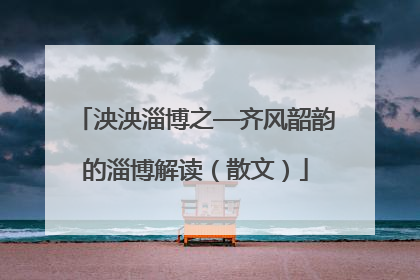 泱泱淄博之—齐风韶韵的淄博解读（散文）