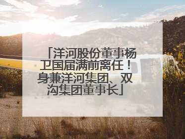 洋河股份董事杨卫国届满前离任！身兼洋河集团、双沟集团董事长