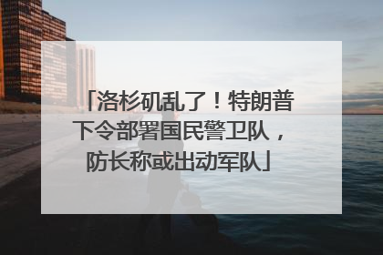 洛杉矶乱了！特朗普下令部署国民警卫队，防长称或出动军队