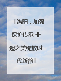 洛阳：加强保护传承 非遗之美绽放时代新韵