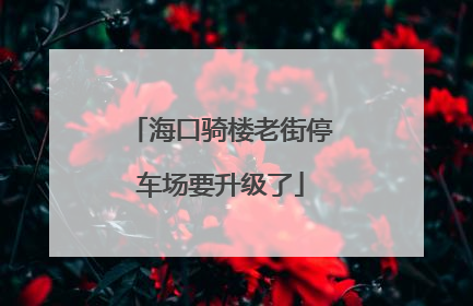 海口骑楼老街停车场要升级了