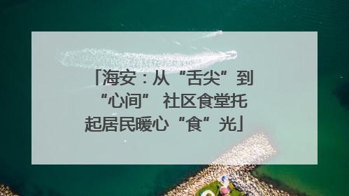 海安：从“舌尖”到“心间” 社区食堂托起居民暖心“食”光