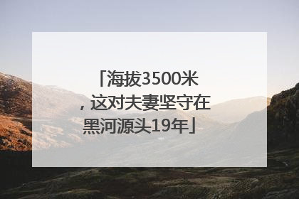 海拔3500米，这对夫妻坚守在黑河源头19年