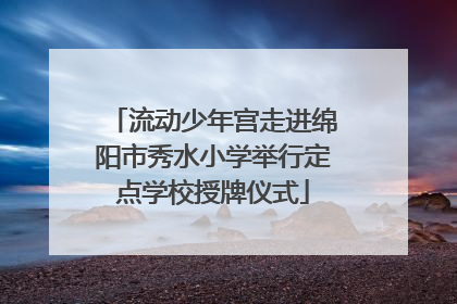 流动少年宫走进绵阳市秀水小学举行定点学校授牌仪式