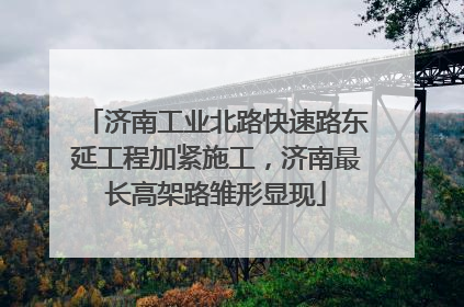 济南工业北路快速路东延工程加紧施工，济南最长高架路雏形显现