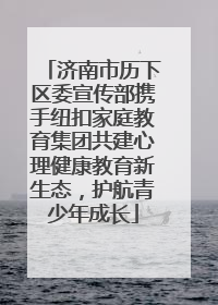 济南市历下区委宣传部携手纽扣家庭教育集团共建心理健康教育新生态，护航青少年成长