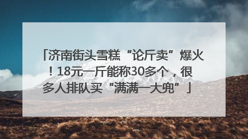 济南街头雪糕“论斤卖”爆火！18元一斤能称30多个，很多人排队买“满满一大兜”