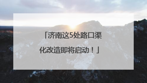 济南这5处路口渠化改造即将启动！