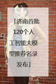 济南首批120个人工智能大模型推荐名录发布