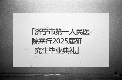 济宁市第一人民医院举行2025届研究生毕业典礼