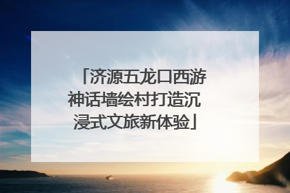 济源五龙口西游神话墙绘村打造沉浸式文旅新体验