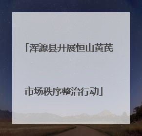 浑源县开展恒山黄芪市场秩序整治行动