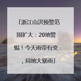 浙江山洪预警范围扩大：20地警惕！今天雨带有变，局地大暴雨