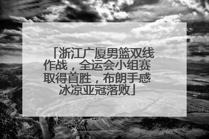 浙江广厦男篮双线作战，全运会小组赛取得首胜，布朗手感冰凉亚冠落败
