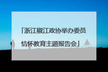 浙江椒江政协举办委员情怀教育主题报告会