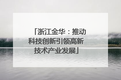 浙江金华：推动科技创新引领高新技术产业发展