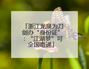 浙江龙泉为刀剑办“身份证”：“江湖梦”可全国寄递