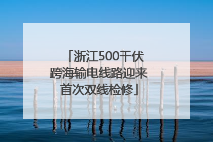 浙江500千伏跨海输电线路迎来首次双线检修