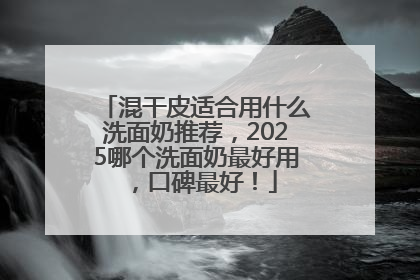 混干皮适合用什么洗面奶推荐，2025哪个洗面奶最好用，口碑最好！