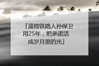 淄博铁路人孙保卫用25年，把承诺活成岁月里的光