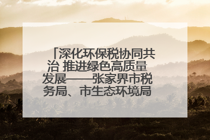 深化环保税协同共治 推进绿色高质量发展——张家界市税务局、市生态环境局签署合作备忘录