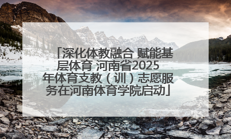 深化体教融合 赋能基层体育 河南省2025年体育支教（训）志愿服务在河南体育学院启动