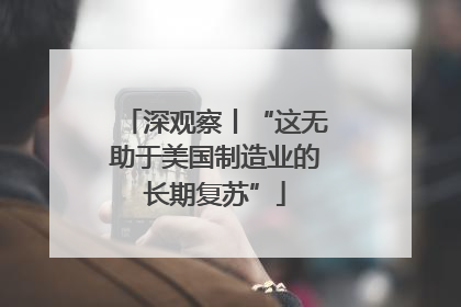 深观察丨“这无助于美国制造业的长期复苏”