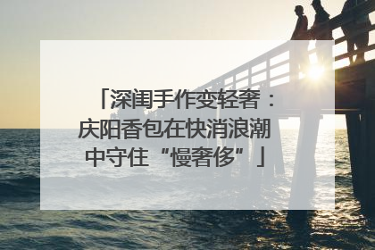 深闺手作变轻奢：庆阳香包在快消浪潮中守住“慢奢侈”