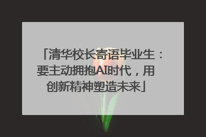 清华校长寄语毕业生：要主动拥抱AI时代，用创新精神塑造未来