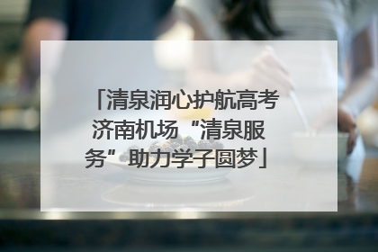清泉润心护航高考 济南机场“清泉服务”助力学子圆梦