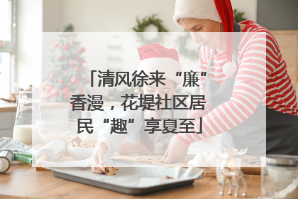 清风徐来“廉”香漫，花堤社区居民“趣”享夏至