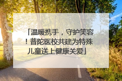 温暖携手，守护笑容！普陀医校共建为特殊儿童送上健康关爱