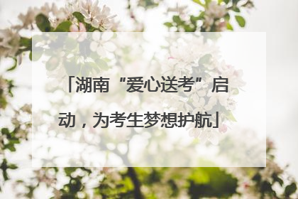 湖南“爱心送考”启动，为考生梦想护航