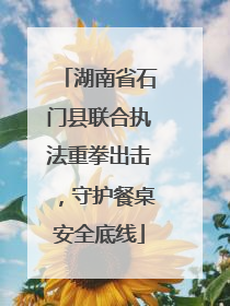 湖南省石门县联合执法重拳出击，守护餐桌安全底线