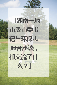 湖南一地市级市委书记与环保志愿者座谈，都交流了什么？