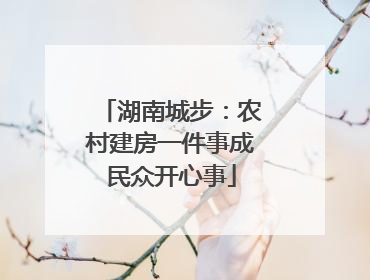湖南城步：农村建房一件事成民众开心事