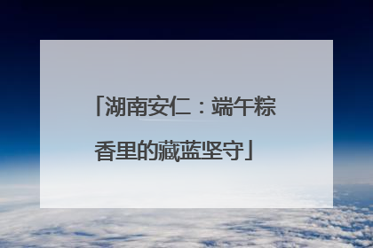 湖南安仁：端午粽香里的藏蓝坚守
