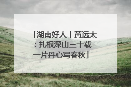 湖南好人丨黄远太：扎根深山三十载 一片丹心写春秋