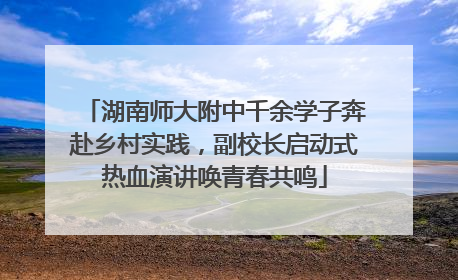 湖南师大附中千余学子奔赴乡村实践，副校长启动式热血演讲唤青春共鸣