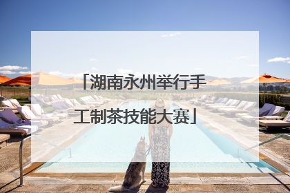 湖南永州举行手工制茶技能大赛