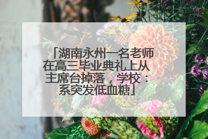 湖南永州一名老师在高三毕业典礼上从主席台掉落，学校：系突发低血糖