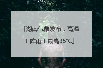 湖南气象发布：高温！阵雨！最高35℃