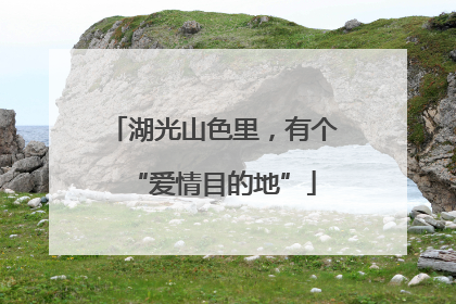 湖光山色里，有个“爱情目的地”