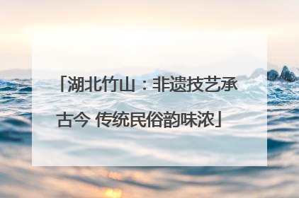 湖北竹山：非遗技艺承古今 传统民俗韵味浓