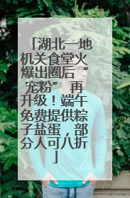 湖北一地机关食堂火爆出圈后“宠粉” 再升级！端午免费提供粽子盐蛋，部分人可八折