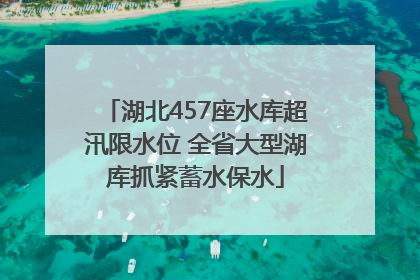 湖北457座水库超汛限水位 全省大型湖库抓紧蓄水保水