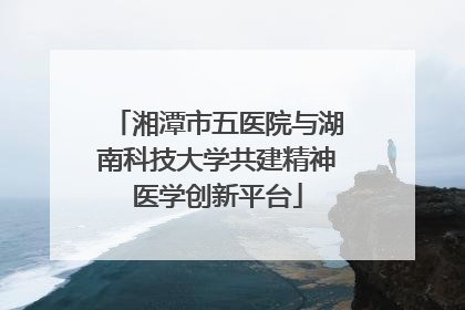 湘潭市五医院与湖南科技大学共建精神医学创新平台